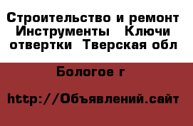 Строительство и ремонт Инструменты - Ключи,отвертки. Тверская обл.,Бологое г.